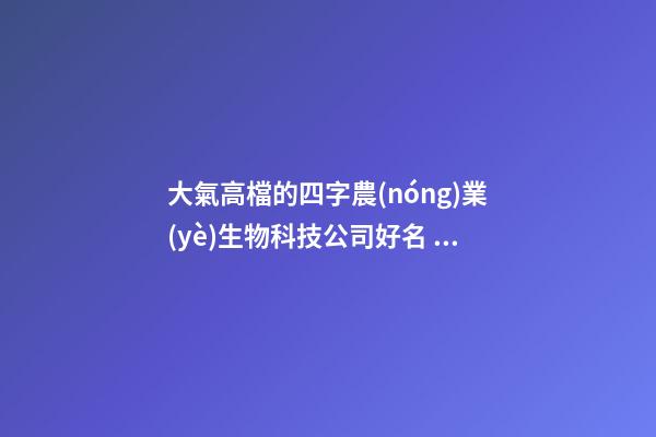 大氣高檔的四字農(nóng)業(yè)生物科技公司好名 如何叫名字-第1張-公司起名-玄機(jī)派